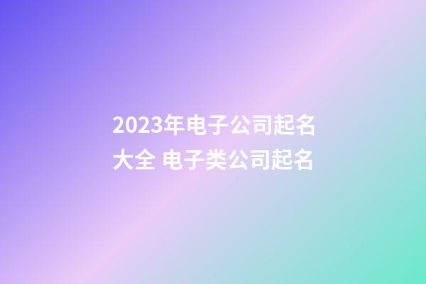 2023年电子公司起名大全 电子类公司起名-第1张-公司起名-玄机派